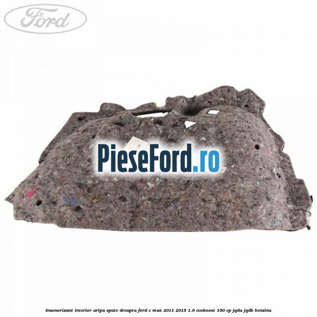 Insonorizant interior aripa spate dreapta Ford C-Max 2011-2015 1.6 EcoBoost 150 cp JQDA, JQDB benzina