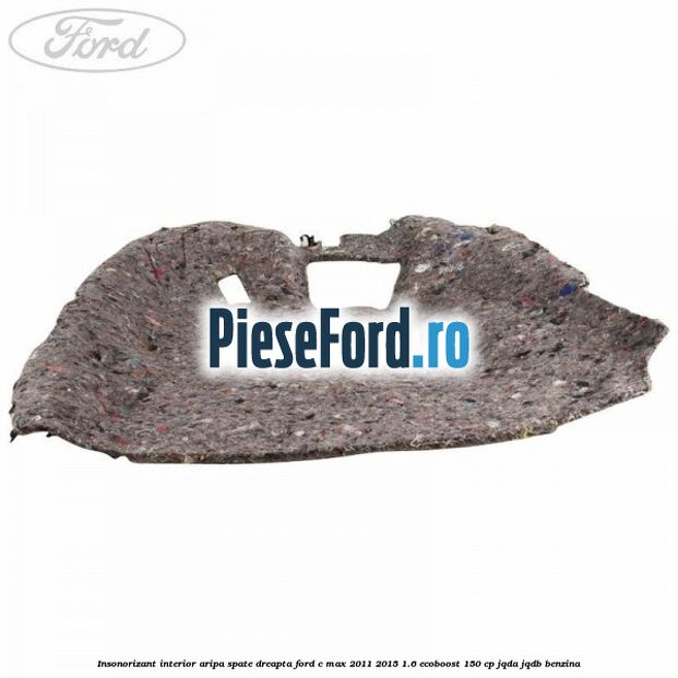 Insonorizant interior aripa spate dreapta Ford C-Max 2011-2015 1.6 EcoBoost 150 cp JQDA, JQDB benzina