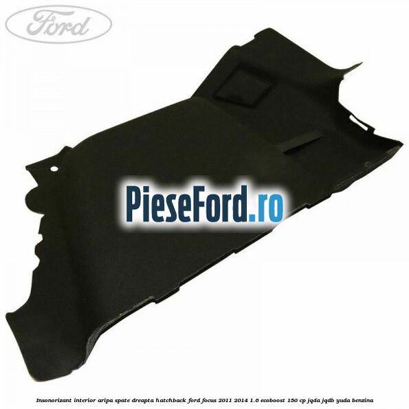 Insonorizant interior aripa spate dreapta hatchback Ford Focus 2011-2014 1.6 EcoBoost 150 cp JQDA, JQDB, YUDA benzina
