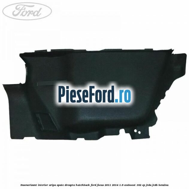 Insonorizant interior aripa spate dreapta hatchback Ford Focus 2011-2014 1.6 EcoBoost 182 cp JTDA, JTDB benzina