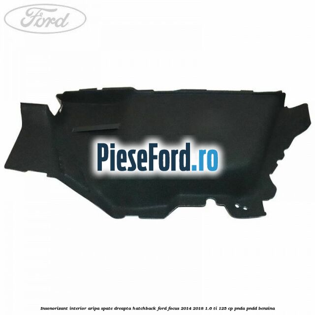 Insonorizant interior aripa spate dreapta hatchback Ford Focus 2014-2018 1.6 Ti 125 cp Insonorizant interior aripa spate dreapta hatchback Ford Focus 2014-2018 1.6 Ti 125 cp PNDA, PNDD benzina
