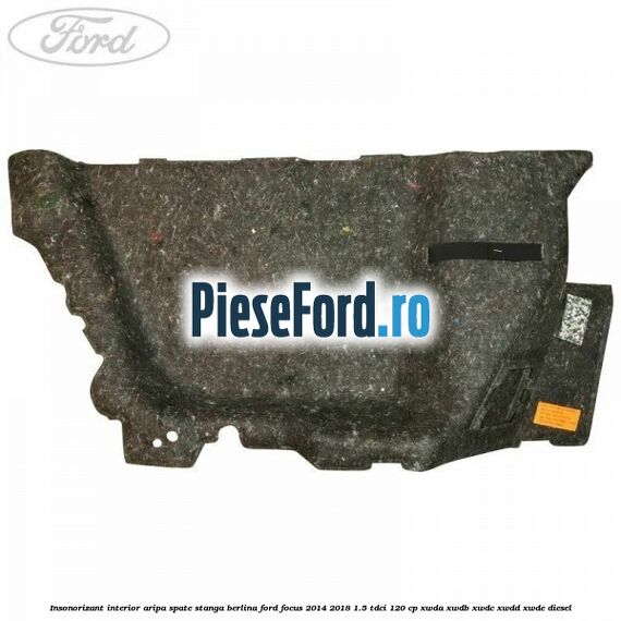 Insonorizant interior aripa spate stanga berlina Ford Focus 2014-2018 1.5 TDCi 120 cp XWDA, XWDB, XWDC, XWDD, XWDE diesel