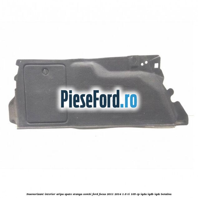 Insonorizant interior aripa spate stanga combi Ford Focus 2011-2014 1.6 Ti 105 cp IQDA, IQDB, IQDC benzina