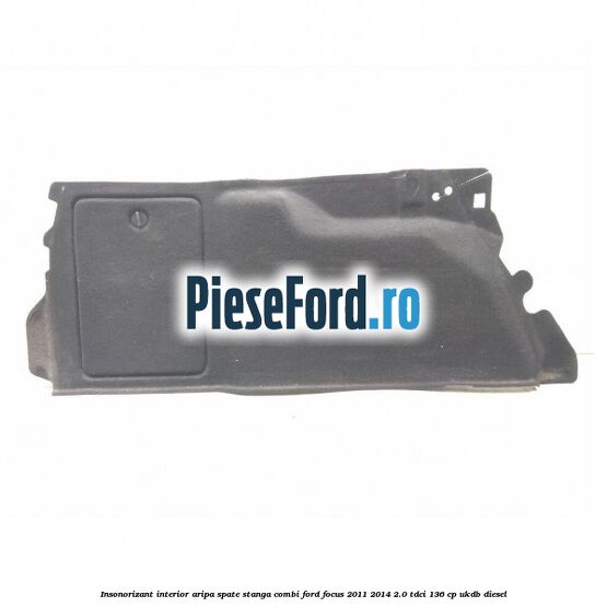 Insonorizant interior aripa spate stanga combi Ford Focus 2011-2014 2.0 TDCi 136 cp UKDB diesel
