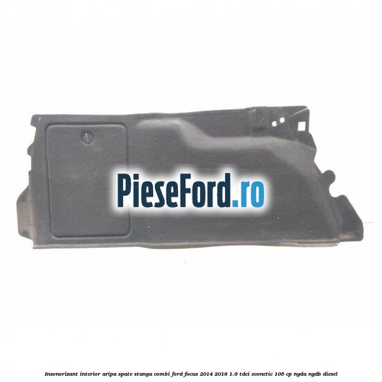 Insonorizant interior aripa spate stanga combi Ford Focus 2014-2018 1.6 TDCi ECOnetic 105 cp NGDA, NGDB diesel