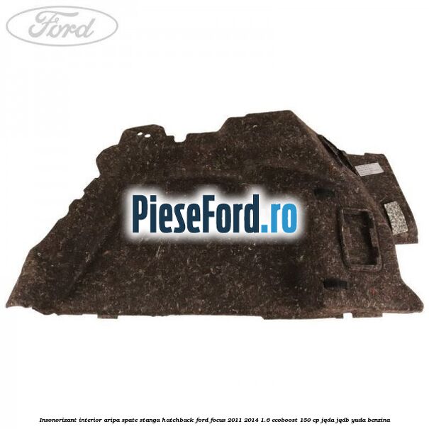 Insonorizant interior aripa spate stanga hatchback Ford Focus 2011-2014 1.6 EcoBoost 150 cp JQDA, JQDB, YUDA benzina