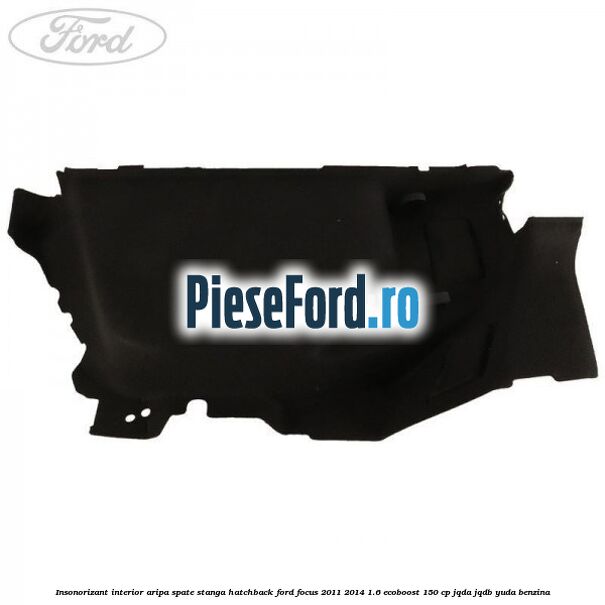Insonorizant interior aripa spate stanga hatchback Ford Focus 2011-2014 1.6 EcoBoost 150 cp JQDA, JQDB, YUDA benzina