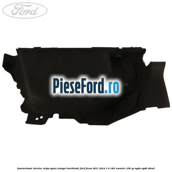 Insonorizant interior aripa spate stanga hatchback Ford Focus 2011-2014 1.6 TDCi ECOnetic 105 cp Insonorizant interior aripa spate stanga hatchback Ford Focus 2011-2014 1.6 TDCi ECOnetic 105 cp NGDA, NGDB diesel