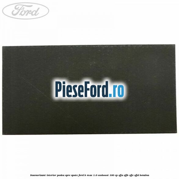 Insonorizant interior podea spre spate Ford B-Max 1.0 EcoBoost 100 cp SFJA, SFJB, SFJC, SFJD benzina