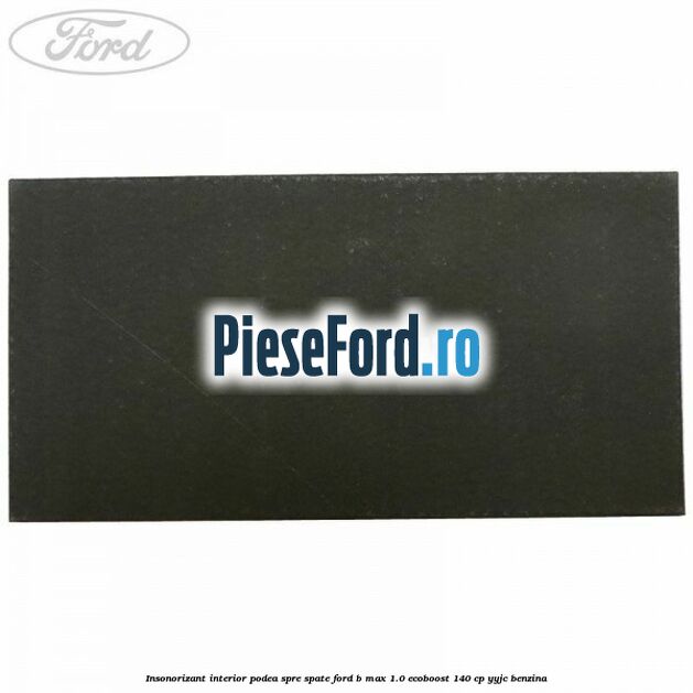 Insonorizant interior podea spre spate Ford B-Max 1.0 EcoBoost 140 cp YYJC benzina