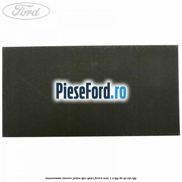 Insonorizant interior podea spre spate Ford B-Max 1.4 LPG 90 cp RTJC LPG