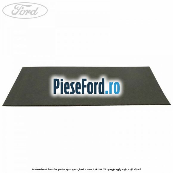 Insonorizant interior podea spre spate Ford B-Max 1.5 TDCi 75 cp UGJC, UGJG, XUJA, XUJB diesel