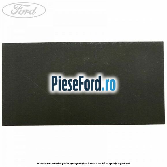 Insonorizant interior podea spre spate Ford B-Max 1.5 TDCi 95 cp XVJA, XVJC diesel