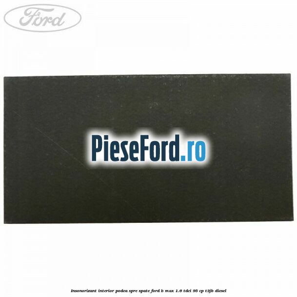 Insonorizant interior podea spre spate Ford B-Max 1.6 TDCi 95 cp T3JB diesel