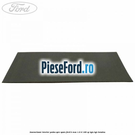 Insonorizant interior podea spre spate Ford B-Max 1.6 Ti 105 cp IQJA, IQJC benzina