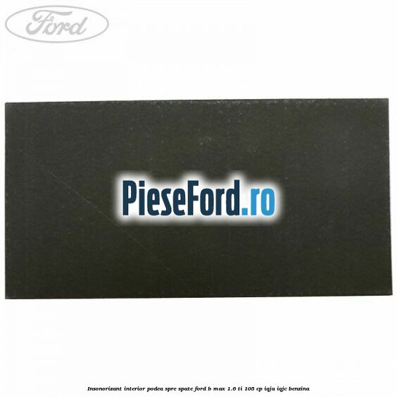 Insonorizant interior podea spre spate Ford B-Max 1.6 Ti 105 cp IQJA, IQJC benzina