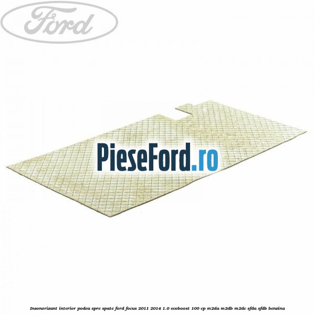 Insonorizant interior podea spre spate Ford Focus 2011-2014 1.0 EcoBoost 100 cp M2DA, M2DB, M2DC, SFDA, SFDB benzina