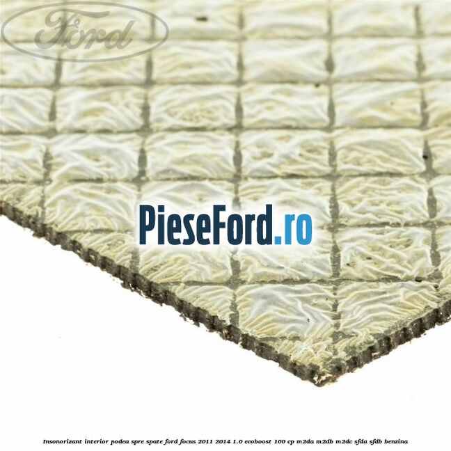 Insonorizant interior podea spre spate Ford Focus 2011-2014 1.0 EcoBoost 100 cp M2DA, M2DB, M2DC, SFDA, SFDB benzina