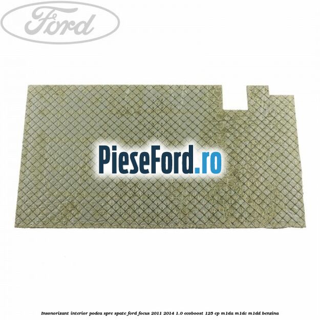 Insonorizant interior podea spre spate Ford Focus 2011-2014 1.0 EcoBoost 125 cp M1DA, M1DC, M1DD benzina