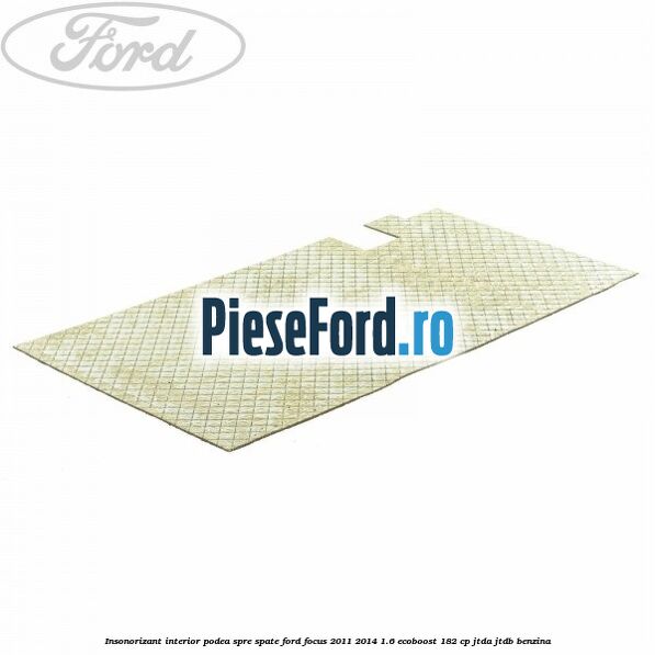 Insonorizant interior podea spre spate Ford Focus 2011-2014 1.6 EcoBoost 182 cp JTDA, JTDB benzina