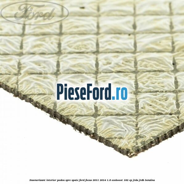 Insonorizant interior podea spre spate Ford Focus 2011-2014 1.6 EcoBoost 182 cp Insonorizant interior podea spre spate Ford Focus 2011-2014 1.6 EcoBoost 182 cp JTDA, JTDB benzina
