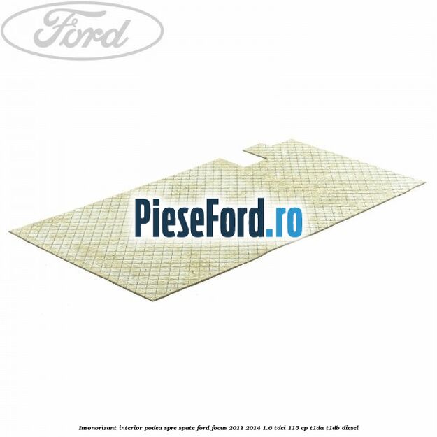 Insonorizant interior podea spre spate Ford Focus 2011-2014 1.6 TDCi 115 cp T1DA, T1DB diesel