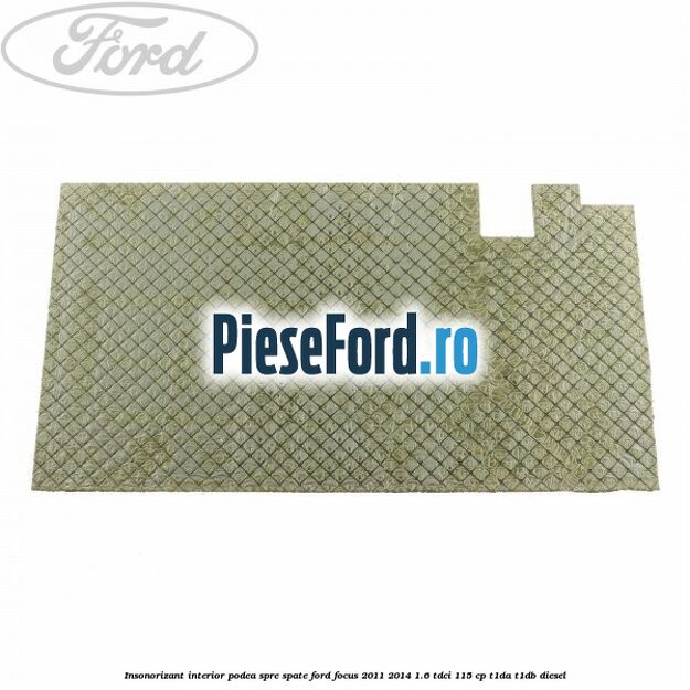 Insonorizant interior podea spre spate Ford Focus 2011-2014 1.6 TDCi 115 cp T1DA, T1DB diesel