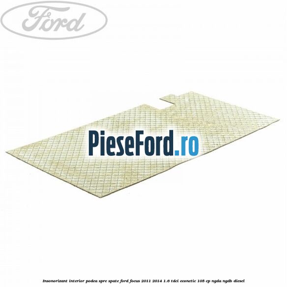 Insonorizant interior podea spre spate Ford Focus 2011-2014 1.6 TDCi ECOnetic 105 cp NGDA, NGDB diesel