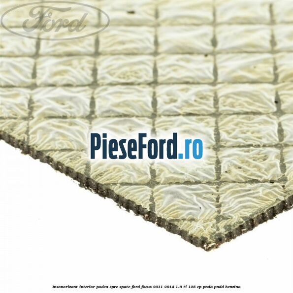 Insonorizant interior podea spre spate Ford Focus 2011-2014 1.6 Ti 125 cp PNDA, PNDD benzina