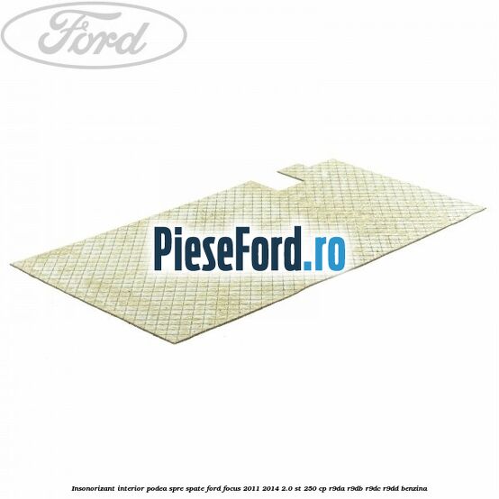 Insonorizant interior podea spre spate Ford Focus 2011-2014 2.0 ST 250 cp Insonorizant interior podea spre spate Ford Focus 2011-2014 2.0 ST 250 cp R9DA, R9DB, R9DC, R9DD benzina