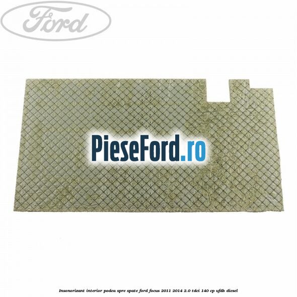 Insonorizant interior podea spre spate Ford Focus 2011-2014 2.0 TDCi 140 cp Insonorizant interior podea spre spate Ford Focus 2011-2014 2.0 TDCi 140 cp UFDB diesel