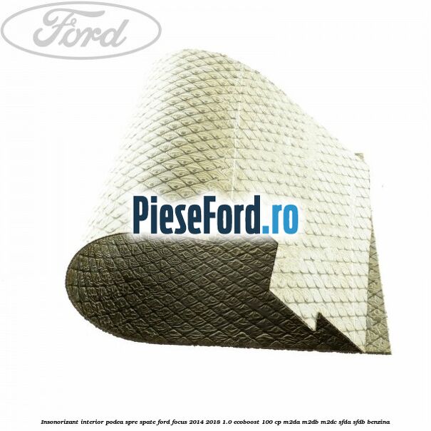 Insonorizant interior podea spre spate Ford Focus 2014-2018 1.0 EcoBoost 100 cp Insonorizant interior podea spre spate Ford Focus 2014-2018 1.0 EcoBoost 100 cp M2DA, M2DB, M2DC, SFDA, SFDB benzina