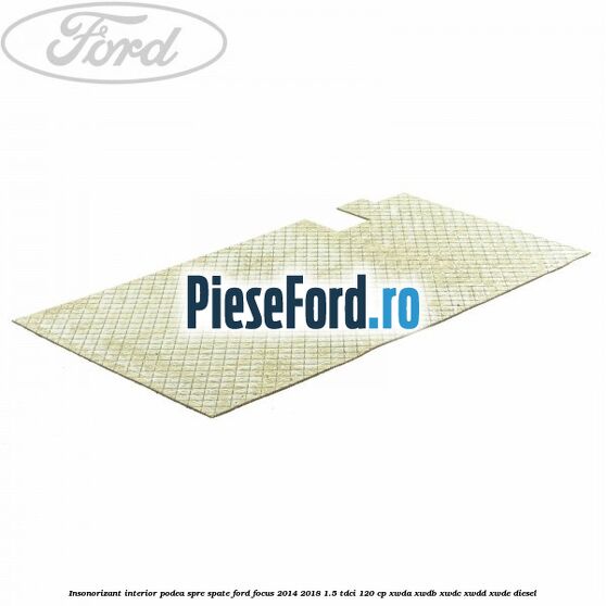 Insonorizant interior podea spre spate Ford Focus 2014-2018 1.5 TDCi 120 cp XWDA, XWDB, XWDC, XWDD, XWDE diesel