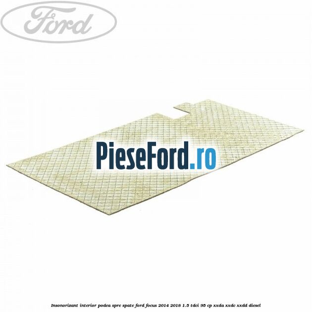 Insonorizant interior podea spre spate Ford Focus 2014-2018 1.5 TDCi 95 cp XXDA, XXDC, XXDD diesel