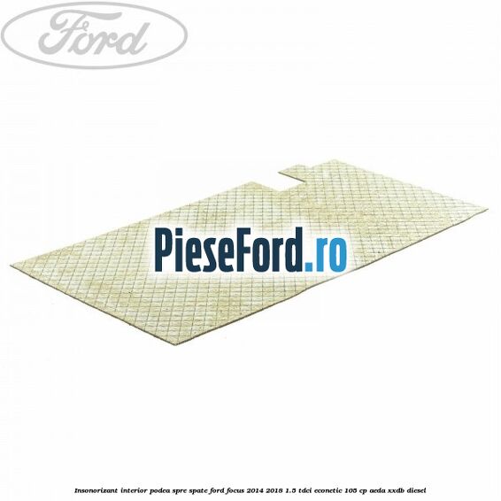 Insonorizant interior podea spre spate Ford Focus 2014-2018 1.5 TDCi ECOnetic 105 cp AEDA, XXDB diesel
