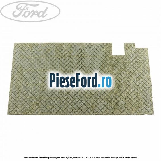 Insonorizant interior podea spre spate Ford Focus 2014-2018 1.5 TDCi ECOnetic 105 cp AEDA, XXDB diesel