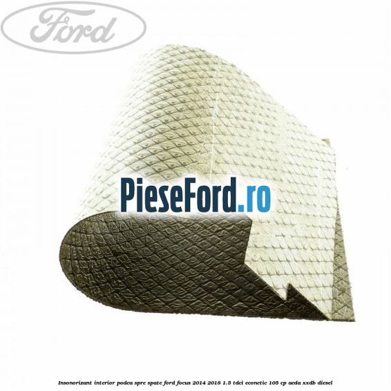 Insonorizant interior podea spre spate Ford Focus 2014-2018 1.5 TDCi ECOnetic 105 cp AEDA, XXDB diesel