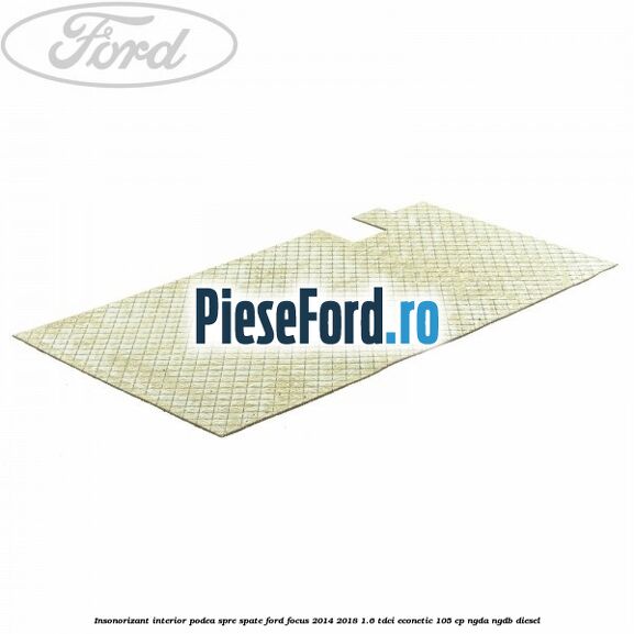 Insonorizant interior podea spre spate Ford Focus 2014-2018 1.6 TDCi ECOnetic 105 cp NGDA, NGDB diesel