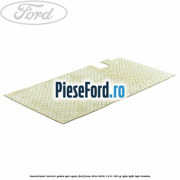 Insonorizant interior podea spre spate Ford Focus 2014-2018 1.6 Ti 105 cp IQDA, IQDB, IQDC benzina