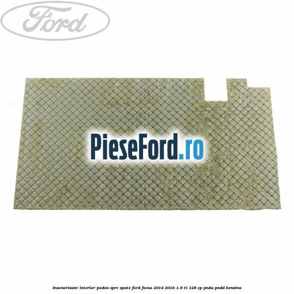 Insonorizant interior podea spre spate Ford Focus 2014-2018 1.6 Ti 125 cp PNDA, PNDD benzina