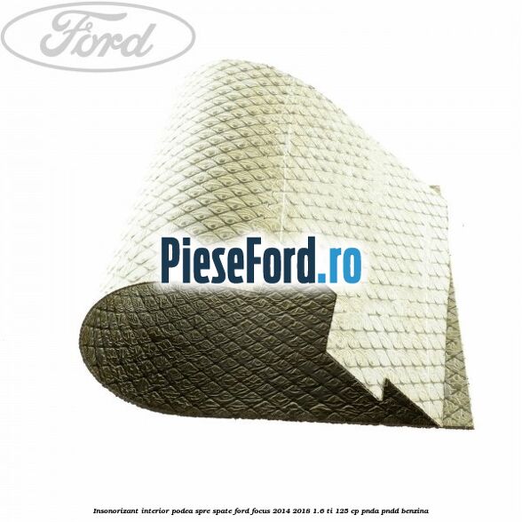 Insonorizant interior podea spre spate Ford Focus 2014-2018 1.6 Ti 125 cp PNDA, PNDD benzina