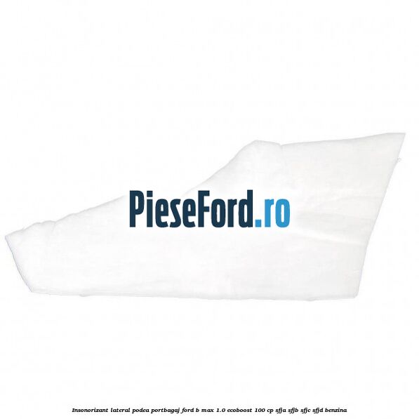 Insonorizant lateral podea portbagaj Ford B-Max 1.0 EcoBoost 100 cp SFJA, SFJB, SFJC, SFJD benzina