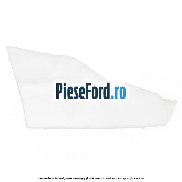Insonorizant lateral podea portbagaj Ford B-Max 1.0 EcoBoost 120 cp Insonorizant lateral podea portbagaj Ford B-Max 1.0 EcoBoost 120 cp M1JA benzina