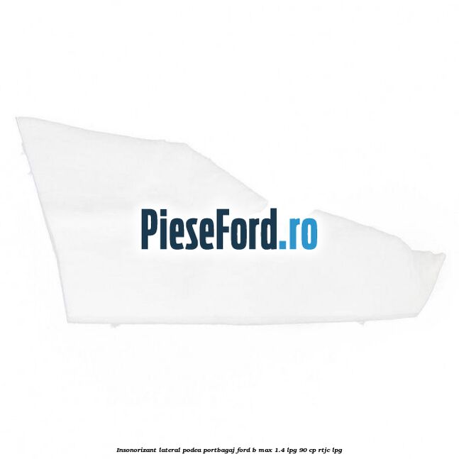Insonorizant lateral podea portbagaj Ford B-Max 1.4 LPG 90 cp RTJC LPG