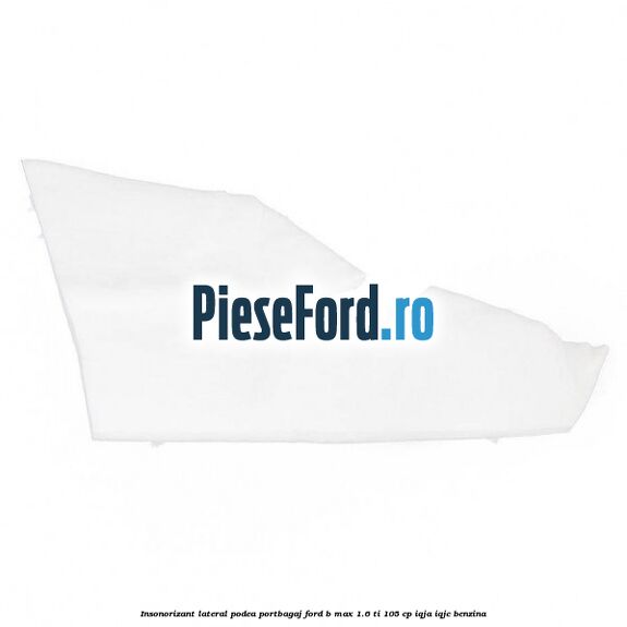 Insonorizant lateral podea portbagaj Ford B-Max 1.6 Ti 105 cp IQJA, IQJC benzina