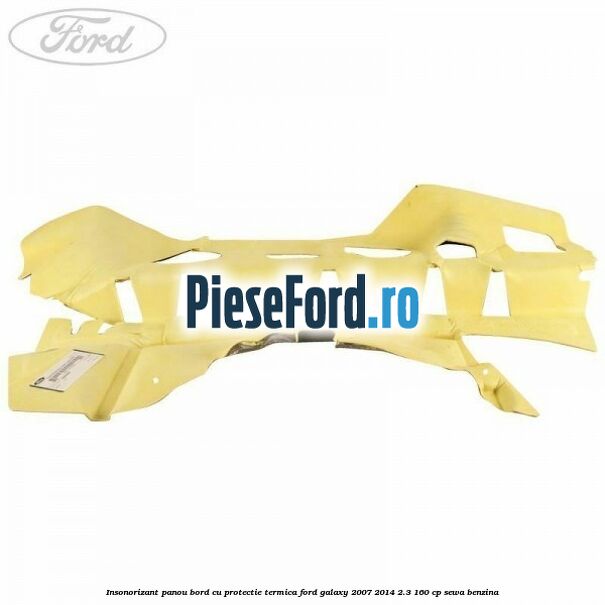 Insonorizant panou bord cu protectie termica Ford Galaxy 2007-2014 2.3 160 cp Insonorizant panou bord cu protectie termica Ford Galaxy 2007-2014 2.3 160 cp SEWA benzina