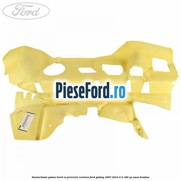 Insonorizant panou bord cu protectie termica Ford Galaxy 2007-2014 2.3 160 cp Insonorizant panou bord cu protectie termica Ford Galaxy 2007-2014 2.3 160 cp SEWA benzina