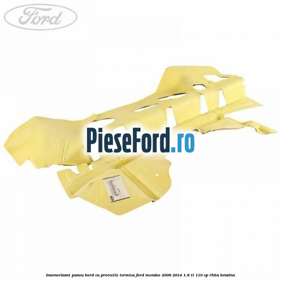 Insonorizant panou bord cu protectie termica Ford Mondeo 2008-2014 1.6 Ti 110 cp Insonorizant panou bord cu protectie termica Ford Mondeo 2008-2014 1.6 Ti 110 cp RHBA benzina
