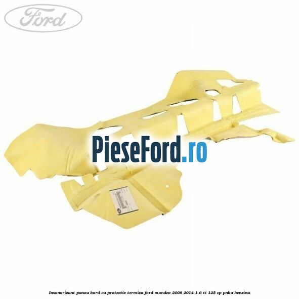 Insonorizant panou bord cu protectie termica Ford Mondeo 2008-2014 1.6 Ti 125 cp Insonorizant panou bord cu protectie termica Ford Mondeo 2008-2014 1.6 Ti 125 cp PNBA benzina