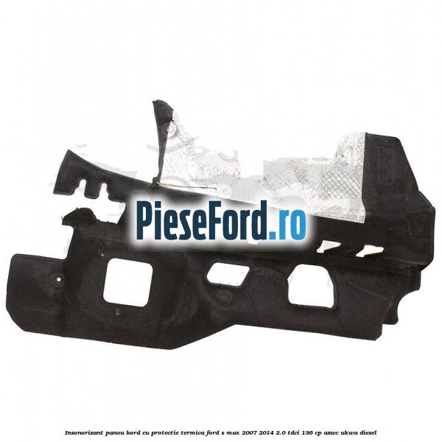 Insonorizant panou bord cu protectie termica Ford S-Max 2007-2014 2.0 TDCi 136 cp AZWC, UKWA diesel